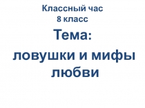 Классный час для учеников 8 класса Ловушки и мифы любвипо материалам сборника Сюрпризы переходного возраста. Издательство Учитель.