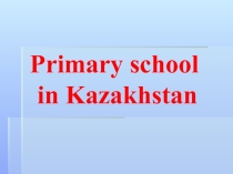 Презентация по анлийскому языку на тему Primary school in Kazakhstan