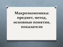 Презентация урока по теме Макроэкономика: предмет, метод, основные понятия, показатели