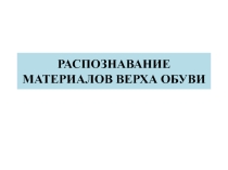 Презентация по МДК Товароведение непродовольственных товаров на тему Распознавание материалов верха обуви