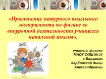 Презентация Применение натурного школьного эксперимента по физике во внеурочной деятельности учащихся начальной школы.