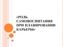 Классный час на тему РОЛЬ САМОВОСПИТАНИЯ ПРИ ПЛАНИРОВАНИИ КАРЬЕРЫ