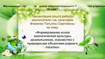 Презентация опыта работы воспитателя по теме Формирование основ экологической культуры дошкольников, знакомство с природными объектами родного поселка