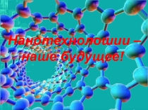 Презентация Нанотехнологии - наше будущее