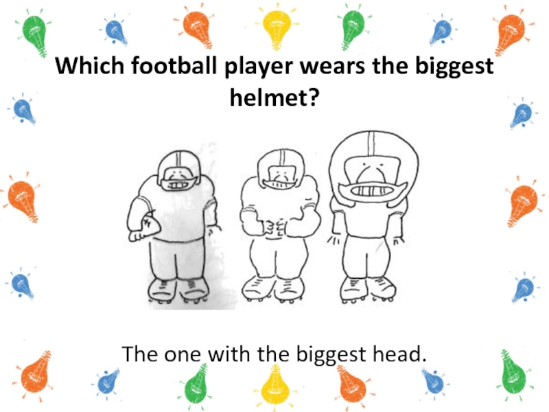 Which football player wears the biggest helmet?The one with the biggest head.