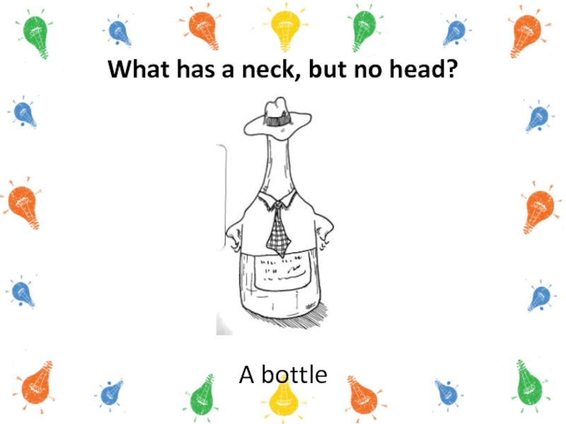 What has a neck, but no head?A bottle