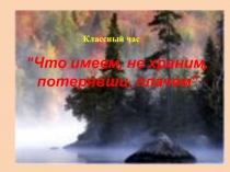 Презентация к классному часу Что имеем не храним