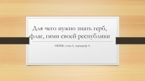 Презентация по ИКМК Зачем нужно знать флаг, герб и гимн республики