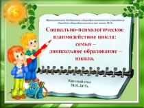 Круглый стол на тему Социально-психологическое взаимодействие цикла: семья - дошкольное образование - школа