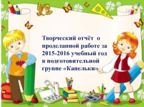 Презентация Творческий отчёт о проделанной работе за 2015-2016 учебный год в подготовительной группе Капельки