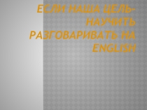 Презентация Если наша цель - научить разговаривать на английском...