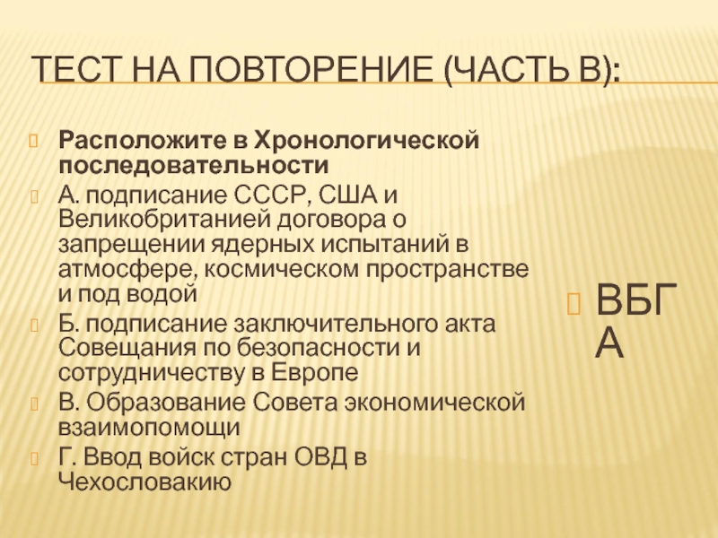 Урок 57а. ПОУ: Россия в 21 в. Тесты ТЕСТ НА ПОВТОРЕНИЕ (ЧАСТЬ В):Расположите в Хронологической последовательностиА. подписание СССР, США ТЕСТ НА ПОВТОРЕНИЕ (ЧАСТЬ В):Расположите в Хронологической последовательностиА. подписание СССР, США и Великобританией договора о запрещении ядерных