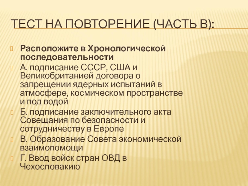 Урок 57а. ПОУ: Россия в 21 в. Тесты ТЕСТ НА ПОВТОРЕНИЕ (ЧАСТЬ В):Расположите в Хронологической последовательностиА. подписание СССР, США ТЕСТ НА ПОВТОРЕНИЕ (ЧАСТЬ В):Расположите в Хронологической последовательностиА. подписание СССР, США и Великобританией договора о запрещении ядерных