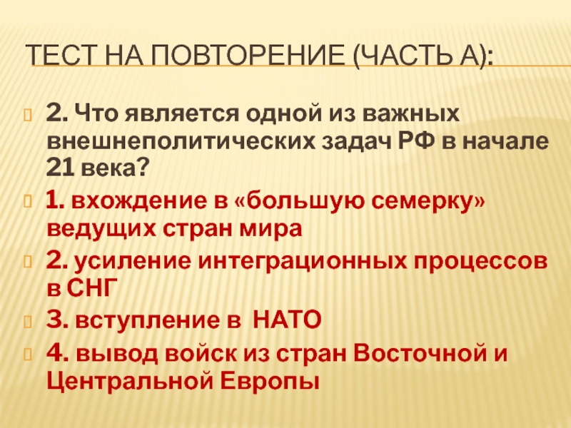Урок 57а. ПОУ: Россия в 21 в. Тесты ТЕСТ НА ПОВТОРЕНИЕ (ЧАСТЬ А):2. Что является одной из важных внешнеполитических ТЕСТ НА ПОВТОРЕНИЕ (ЧАСТЬ А):2. Что является одной из важных внешнеполитических задач РФ в начале 21 века?1.