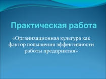 Презентация Практическая работа Организационная культура как фактор повышения эффективности работы предприятия