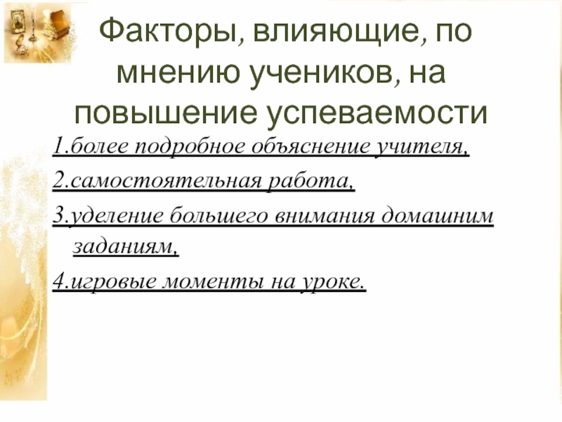 Презентация к проекту Игра-дело серьёзное Факторы, влияющие, по мнению учеников, на повышение успеваемости1.более подробное объяснение Факторы, влияющие, по мнению учеников, на повышение успеваемости1.более подробное объяснение учителя, 2.самостоятельная работа,3.уделение большего внимания домашним