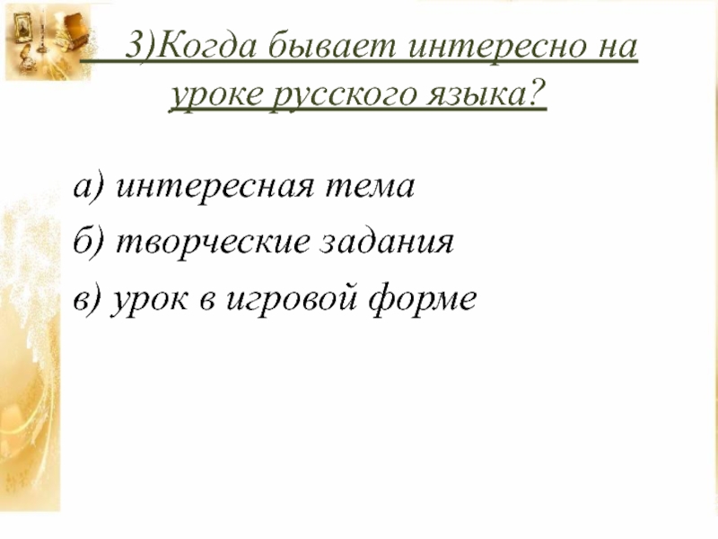 Презентация к проекту Игра-дело серьёзное 3)Когда бывает интересно на уроке русского языка?а) интересная тема б) 3)Когда бывает интересно на уроке русского языка?а) интересная тема б) творческие заданияв) урок в игровой