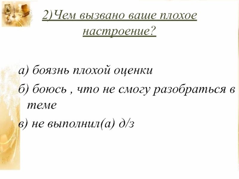 Презентация к проекту Игра-дело серьёзное 2)Чем вызвано ваше плохое настроение?а) боязнь плохой оценки б) боюсь , 2)Чем вызвано ваше плохое настроение?а) боязнь плохой оценки б) боюсь , что не смогу разобраться в теме
