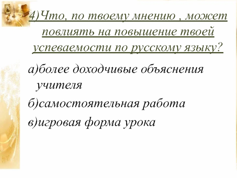Презентация к проекту Игра-дело серьёзное 4)Что, по твоему мнению , может повлиять на повышение твоей успеваемости 4)Что, по твоему мнению , может повлиять на повышение твоей успеваемости по русскому языку?а)более доходчивые объяснения учителя