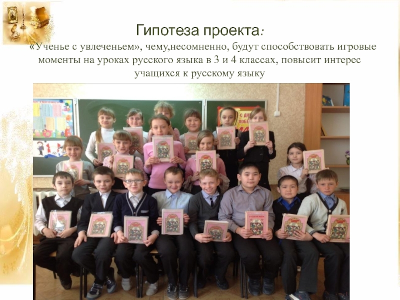 Презентация к проекту Игра-дело серьёзное Гипотеза проекта: «Ученье с увлеченьем», чему,несомненно, будут способствовать игровые моменты на Гипотеза проекта: «Ученье с увлеченьем», чему,несомненно, будут способствовать игровые моменты на уроках русского языка в 3