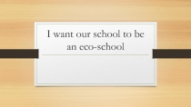 Презентация по английскому языку на тему  I want our school to be an eco-school (7 класс)