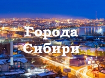 Презентация по географии Города Сибири