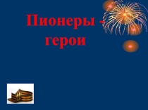 Презентация к классному часу Пионеры-герои Великой Отечественной войны
