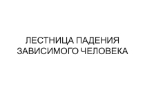 Презентация к классному часуЛестница падения зависимого человека