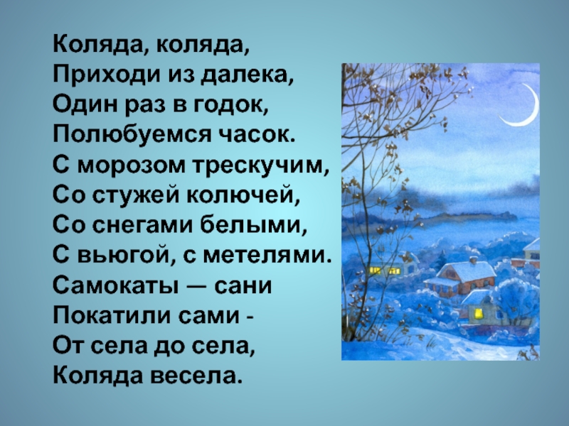Литературное чтение 2 класс. Устное народное творчество Коляда, коляда,Приходи из далека,Один раз в годок,Полюбуемся часок.С морозом трескучим,Со стужей Коляда, коляда,Приходи из далека,Один раз в годок,Полюбуемся часок.С морозом трескучим,Со стужей колючей,Со снегами белыми,С вьюгой, с метелями.Самокаты