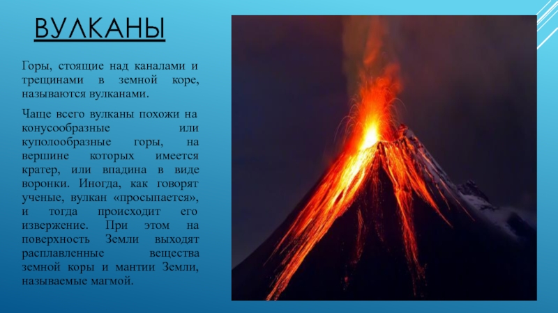 Презентация на тему ВУЛКАНЫГоры, стоящие над каналами и трещинами в земной ВУЛКАНЫГоры, стоящие над каналами и трещинами в земной коре, называются вулканами.Чаще всего вулканы похожи на конусообразные или куполообразные