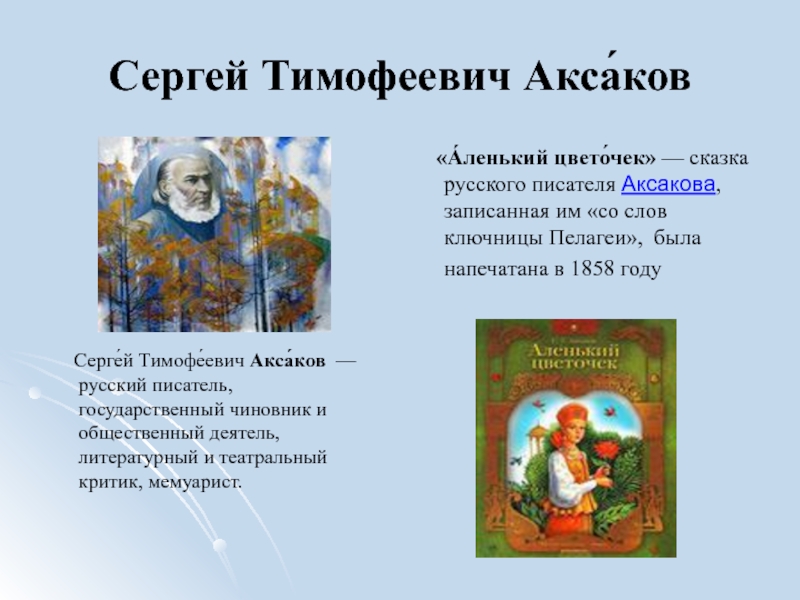 Презентация проекта Перевоплощение европейского сюжета о красавице и чудовище в сказке Аксакова Аленький цветочек Сергей Тимофеевич Акса́ков «А́ленький цвето́чек» — сказка русского писателя Аксакова, записанная им «со Сергей Тимофеевич Акса́ков «А́ленький цвето́чек» — сказка русского писателя Аксакова, записанная им «со слов ключницы Пелагеи», была напечатана