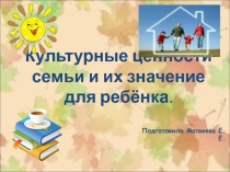Презентация.Культурные ценности семьи и их значение для ребёнка.