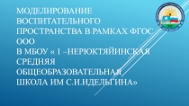 Презентация  Моделирование воспитательного пространства в рамках ФГОС ООО в МБОУ 1 - Нерюктяйинская СОШ им С.И.Идельгина