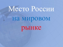 Презентация по географии на тему Место России на мировом рынке (10 класс)