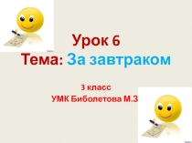 3 класс УМК Биболетова М.З. Урок №6 Тема: За завтраком.