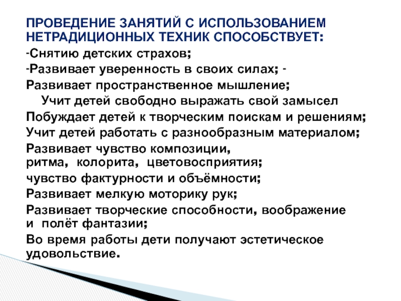 Презентация Нетрадиционные техники рисования Проведение занятий с использованием нетрадиционных техник способствует:-Снятию детских страхов; -Развивает уверенность Проведение занятий с использованием нетрадиционных техник способствует:-Снятию детских страхов; -Развивает уверенность в своих силах; -Развивает пространственное мышление; Учит