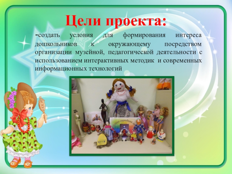 Методическая разработка Мини-музей Мир кукол Цели проекта:-создать условия для формирования интереса дошкольников к окружающему посредством организации Цели проекта:-создать условия для формирования интереса дошкольников к окружающему посредством организации музейной, педагогической деятельности с использованием интерактивных