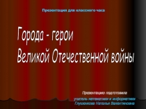 Презентация для классного часа Города-герои Великой Отечественной войны