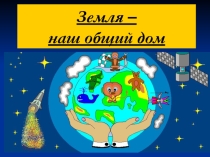 Презентация Земля - наш общий дом