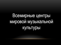 Презентация по музыке Всемирные центры мировой музыкальной культуры