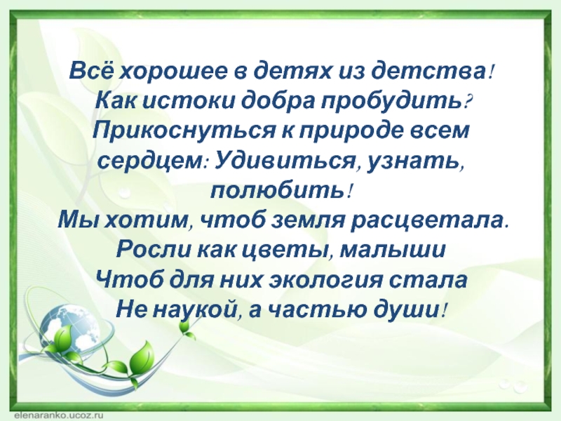 Презентация Формирование экологической культуры детей среднего дошкольного возраста в процессе ознакомления с цветущими растениями Всё хорошее в детях из детства! Как истоки добра пробудить? Прикоснуться Всё хорошее в детях из детства! Как истоки добра пробудить? Прикоснуться к природе всем сердцем: Удивиться,