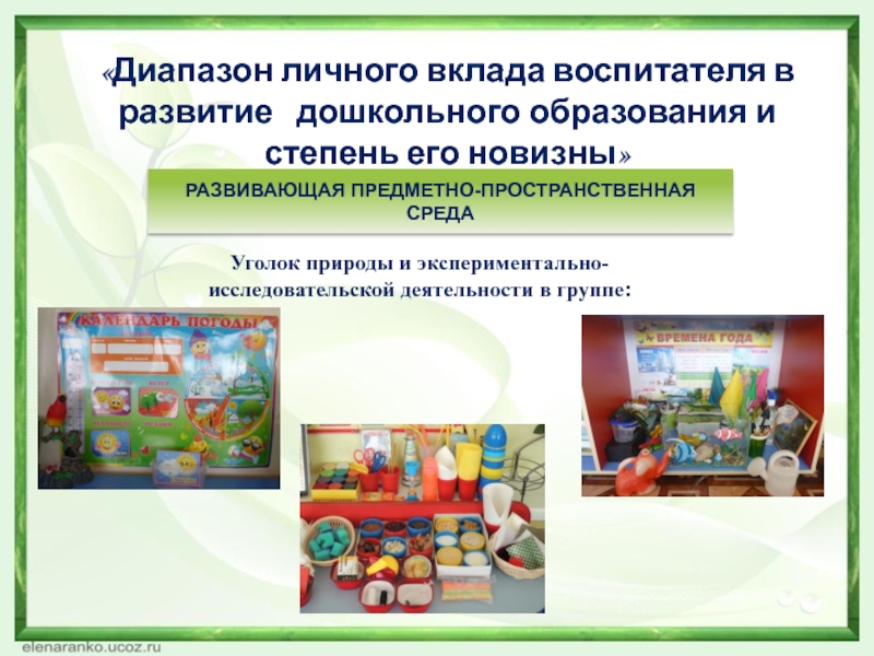 Презентация Формирование экологической культуры детей среднего дошкольного возраста в процессе ознакомления с цветущими растениями «Диапазон личного вклада воспитателя в развитие дошкольного образования и степень его «Диапазон личного вклада воспитателя в развитие дошкольного образования и степень его новизны»РАЗВИВАЮЩАЯ ПРЕДМЕТНО-ПРОСТРАНСТВЕННАЯ СРЕДАУголок природы и