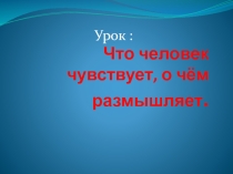 Презентация по обществознанию Что человек чувствует, о чём размышляет