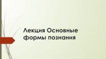 Лекция на тему Основные формы познания