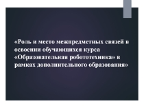 Презентация по робототехнике на тему: Роль и место межпредметных связей в освоении обучающихся курса Образовательная робототехника в рамках дополнительного образования
