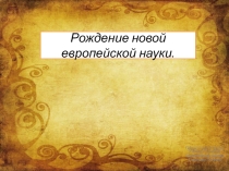 Презентация по новой истории на тему Рождение новой европейской науки