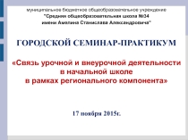 Презентация по теме: Связь урочной и внеурочной деятельности в начальной школе в рамках регионального компонента
