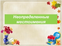 Презентация по русскому языку на тему Неопределённые местоимения (6 класс)