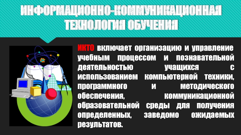Информационные педагогические технологии в современном образовании ИНФОРМАЦИОННО-КОММУНИКАЦИОННАЯ ТЕХНОЛОГИЯ ОБУЧЕНИЯ ИКТО включает организацию и управление учебным процессом и ИНФОРМАЦИОННО-КОММУНИКАЦИОННАЯ ТЕХНОЛОГИЯ ОБУЧЕНИЯ ИКТО включает организацию и управление учебным процессом и познавательной деятельностью учащихся с использованием компьютерной
