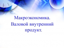 Макроэкономика. Валовой внутренний продукт.